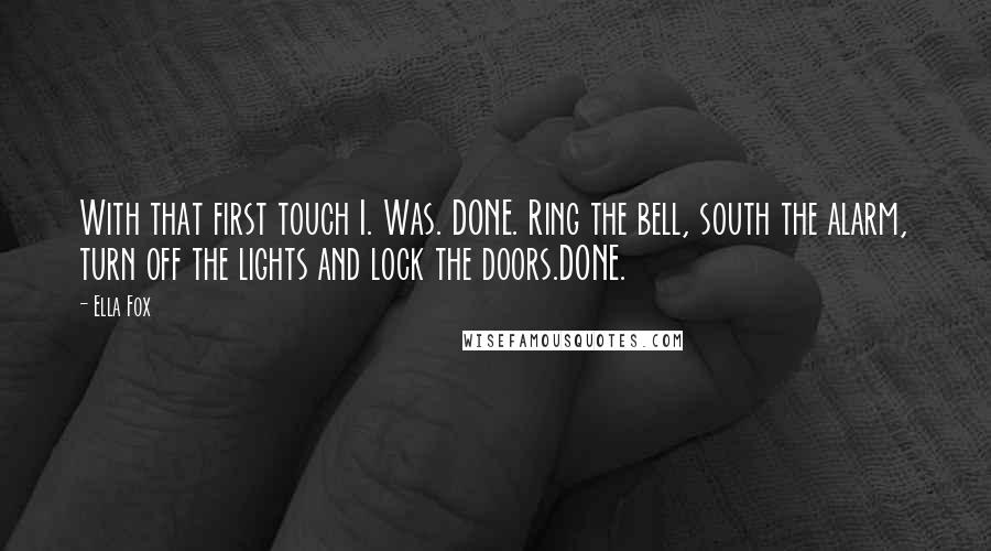 Ella Fox Quotes: With that first touch I. Was. DONE. Ring the bell, south the alarm, turn off the lights and lock the doors.DONE.