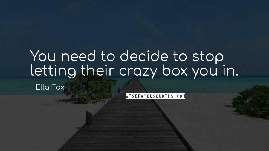 Ella Fox Quotes: You need to decide to stop letting their crazy box you in.