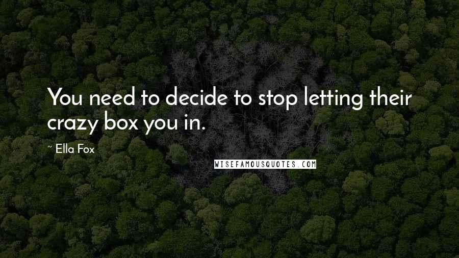 Ella Fox Quotes: You need to decide to stop letting their crazy box you in.