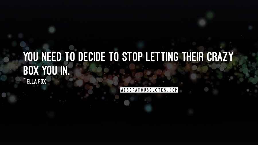 Ella Fox Quotes: You need to decide to stop letting their crazy box you in.