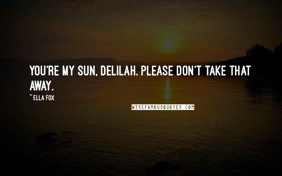 Ella Fox Quotes: You're my sun, Delilah. Please don't take that away.