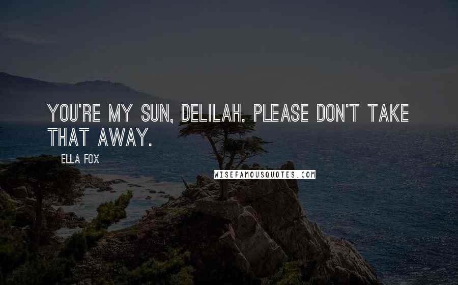 Ella Fox Quotes: You're my sun, Delilah. Please don't take that away.