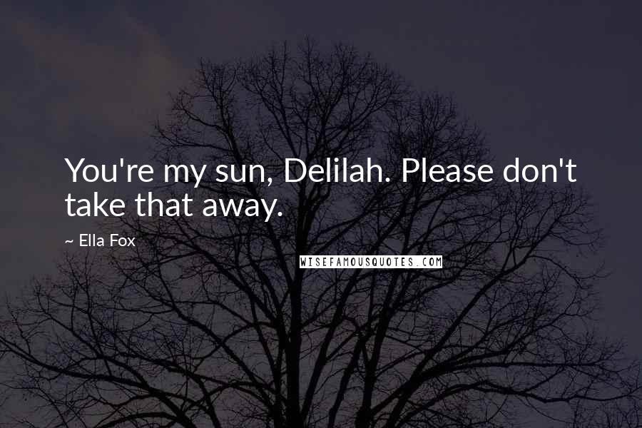 Ella Fox Quotes: You're my sun, Delilah. Please don't take that away.