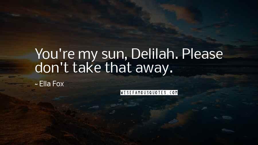 Ella Fox Quotes: You're my sun, Delilah. Please don't take that away.