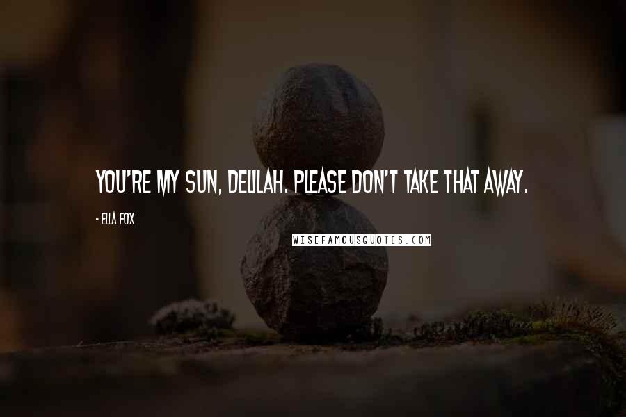 Ella Fox Quotes: You're my sun, Delilah. Please don't take that away.