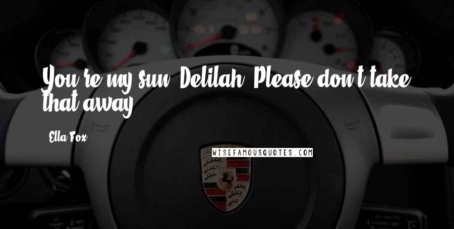 Ella Fox Quotes: You're my sun, Delilah. Please don't take that away.