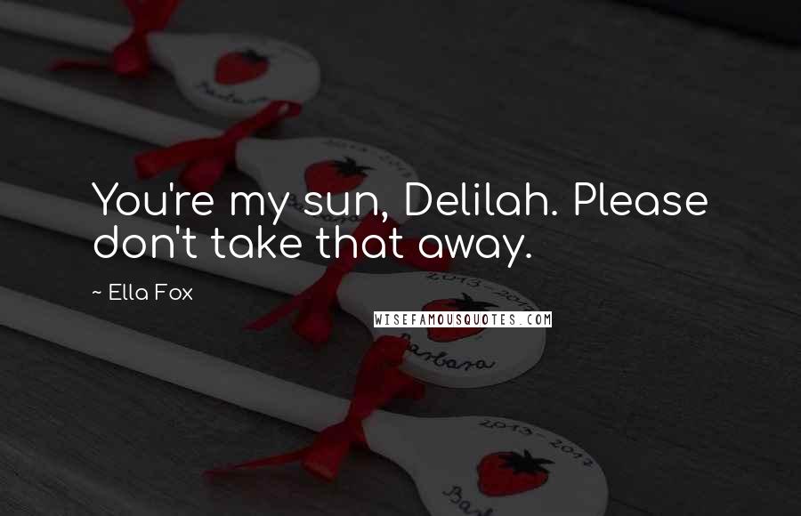 Ella Fox Quotes: You're my sun, Delilah. Please don't take that away.