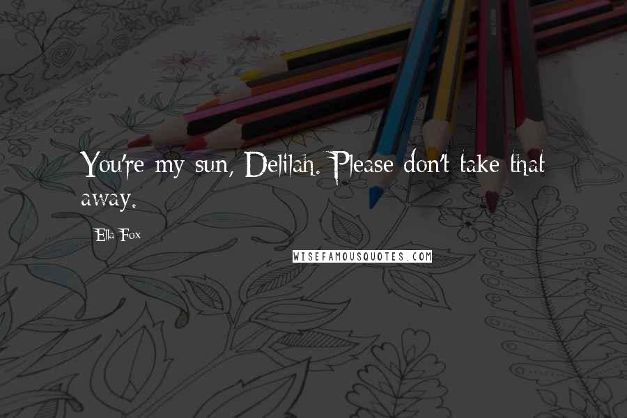 Ella Fox Quotes: You're my sun, Delilah. Please don't take that away.