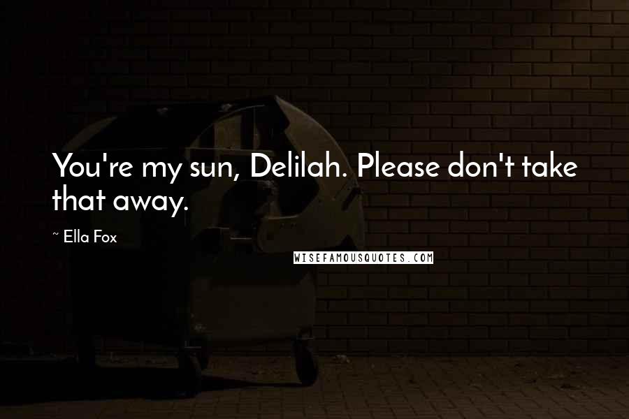 Ella Fox Quotes: You're my sun, Delilah. Please don't take that away.