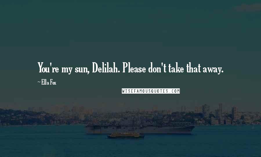 Ella Fox Quotes: You're my sun, Delilah. Please don't take that away.
