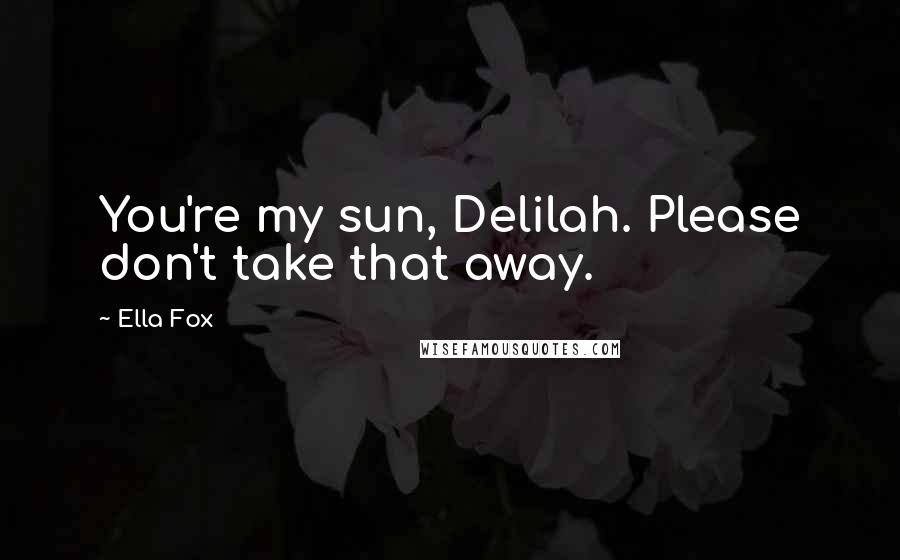 Ella Fox Quotes: You're my sun, Delilah. Please don't take that away.