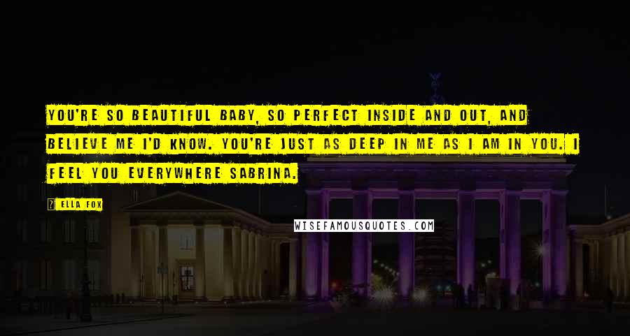 Ella Fox Quotes: You're so beautiful baby, so perfect inside and out, and believe me I'd know. You're just as deep in me as I am in you. I feel you everywhere Sabrina.