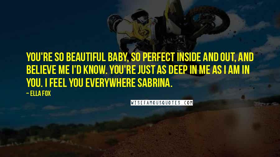 Ella Fox Quotes: You're so beautiful baby, so perfect inside and out, and believe me I'd know. You're just as deep in me as I am in you. I feel you everywhere Sabrina.