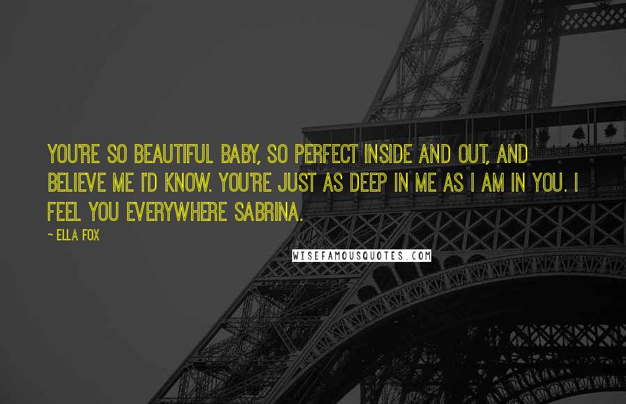 Ella Fox Quotes: You're so beautiful baby, so perfect inside and out, and believe me I'd know. You're just as deep in me as I am in you. I feel you everywhere Sabrina.