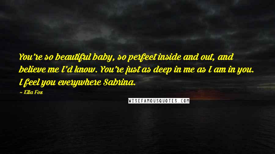 Ella Fox Quotes: You're so beautiful baby, so perfect inside and out, and believe me I'd know. You're just as deep in me as I am in you. I feel you everywhere Sabrina.