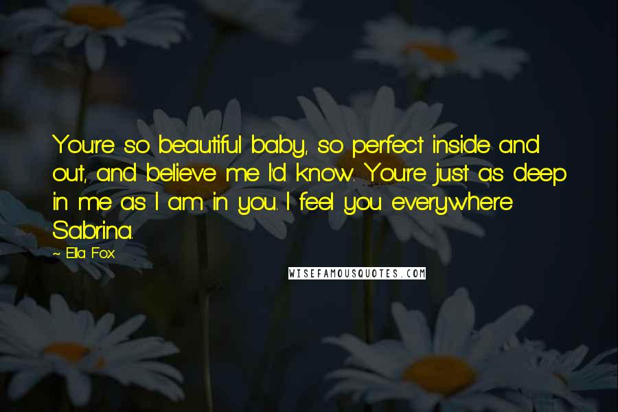 Ella Fox Quotes: You're so beautiful baby, so perfect inside and out, and believe me I'd know. You're just as deep in me as I am in you. I feel you everywhere Sabrina.