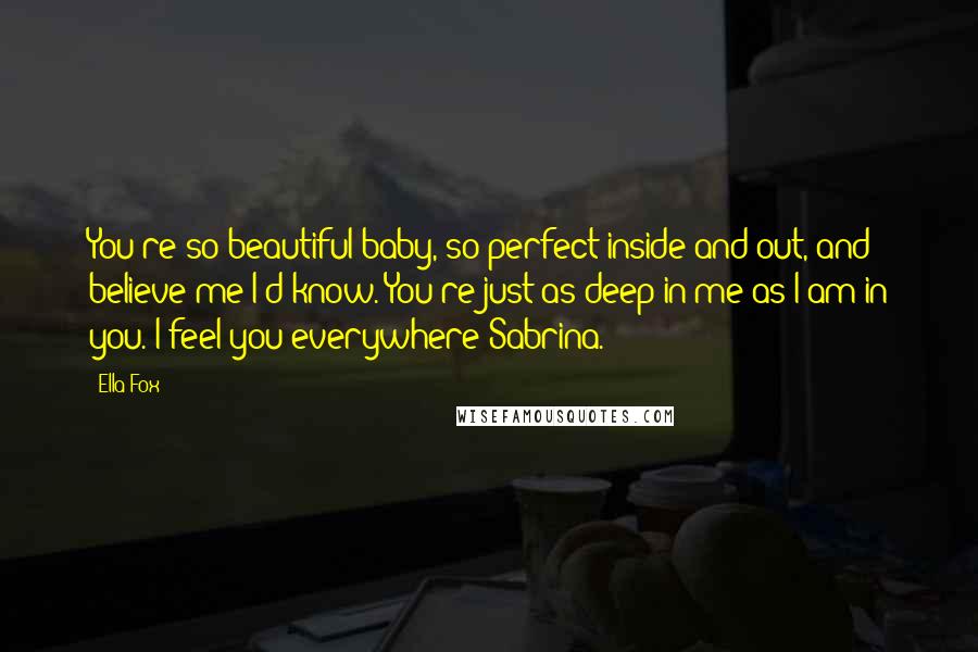 Ella Fox Quotes: You're so beautiful baby, so perfect inside and out, and believe me I'd know. You're just as deep in me as I am in you. I feel you everywhere Sabrina.