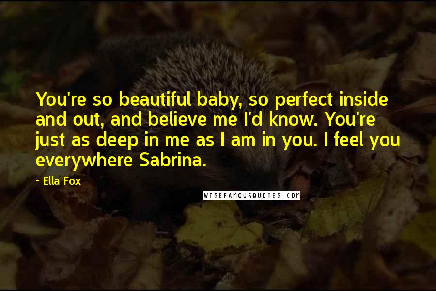 Ella Fox Quotes: You're so beautiful baby, so perfect inside and out, and believe me I'd know. You're just as deep in me as I am in you. I feel you everywhere Sabrina.