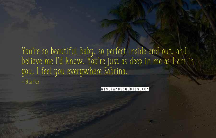 Ella Fox Quotes: You're so beautiful baby, so perfect inside and out, and believe me I'd know. You're just as deep in me as I am in you. I feel you everywhere Sabrina.