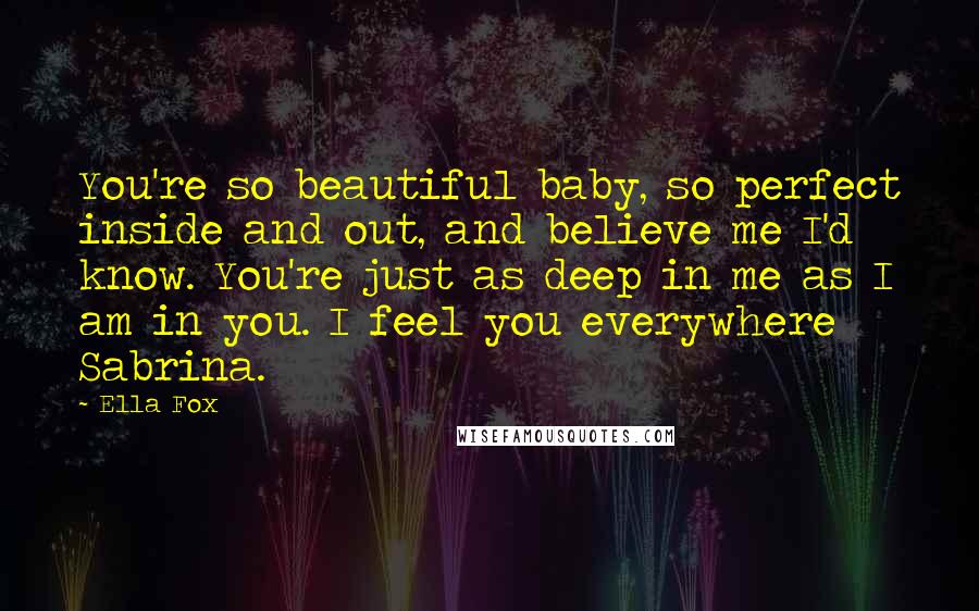 Ella Fox Quotes: You're so beautiful baby, so perfect inside and out, and believe me I'd know. You're just as deep in me as I am in you. I feel you everywhere Sabrina.