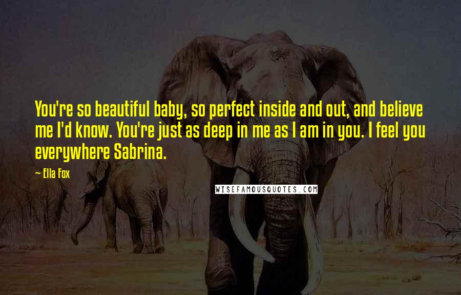 Ella Fox Quotes: You're so beautiful baby, so perfect inside and out, and believe me I'd know. You're just as deep in me as I am in you. I feel you everywhere Sabrina.