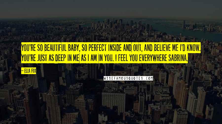 Ella Fox Quotes: You're so beautiful baby, so perfect inside and out, and believe me I'd know. You're just as deep in me as I am in you. I feel you everywhere Sabrina.