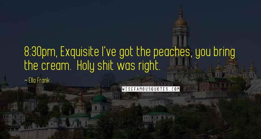 Ella Frank Quotes: 8:30pm, Exquisite I've got the peaches, you bring the cream. Holy shit was right.