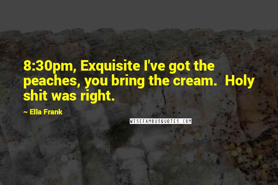 Ella Frank Quotes: 8:30pm, Exquisite I've got the peaches, you bring the cream.  Holy shit was right.