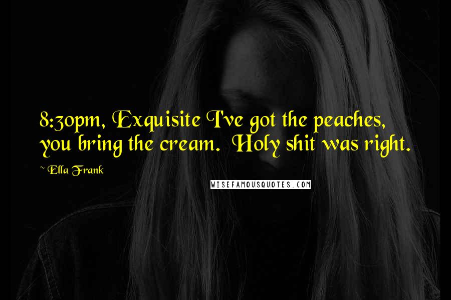 Ella Frank Quotes: 8:30pm, Exquisite I've got the peaches, you bring the cream.  Holy shit was right.
