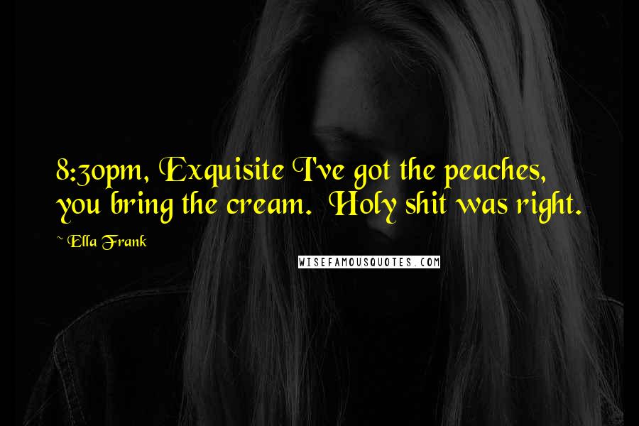 Ella Frank Quotes: 8:30pm, Exquisite I've got the peaches, you bring the cream. Holy shit was right.