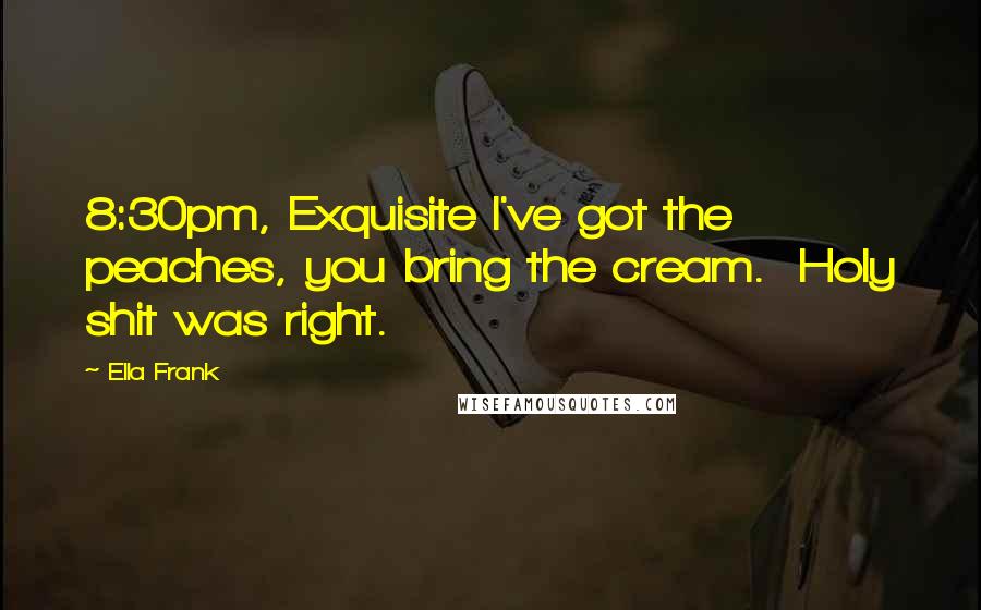 Ella Frank Quotes: 8:30pm, Exquisite I've got the peaches, you bring the cream. Holy shit was right.