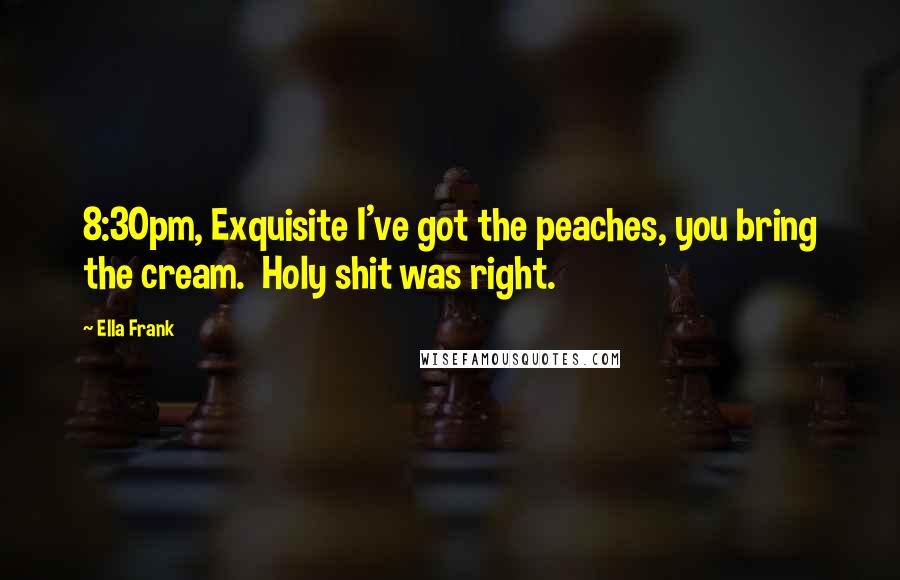 Ella Frank Quotes: 8:30pm, Exquisite I've got the peaches, you bring the cream. Holy shit was right.