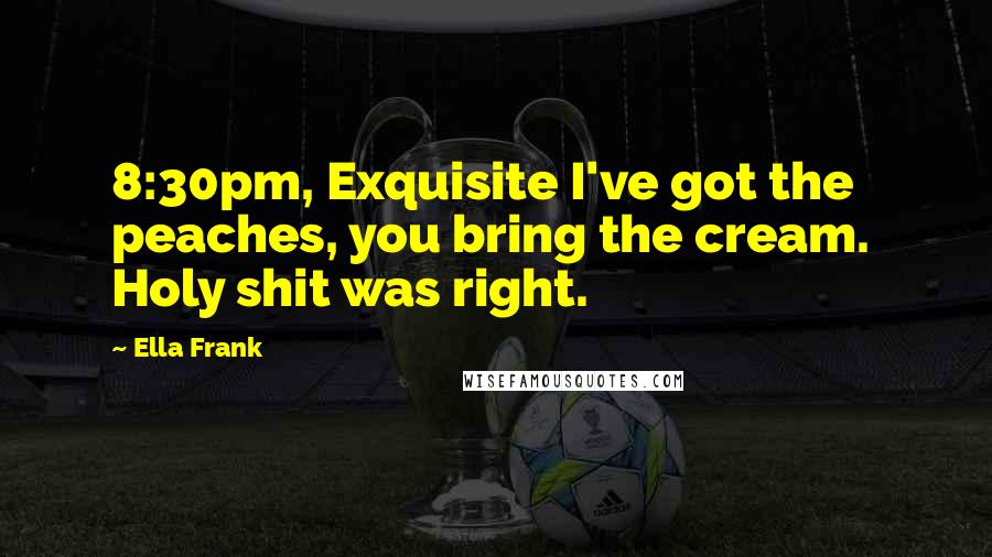 Ella Frank Quotes: 8:30pm, Exquisite I've got the peaches, you bring the cream. Holy shit was right.