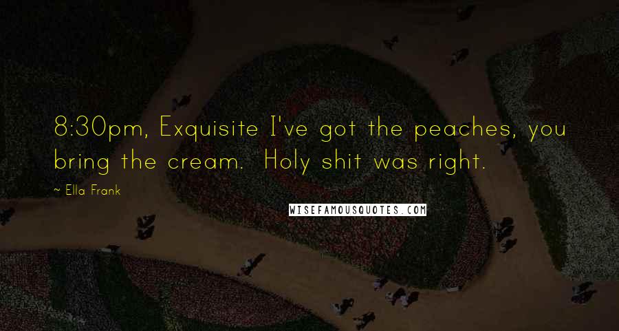 Ella Frank Quotes: 8:30pm, Exquisite I've got the peaches, you bring the cream. Holy shit was right.