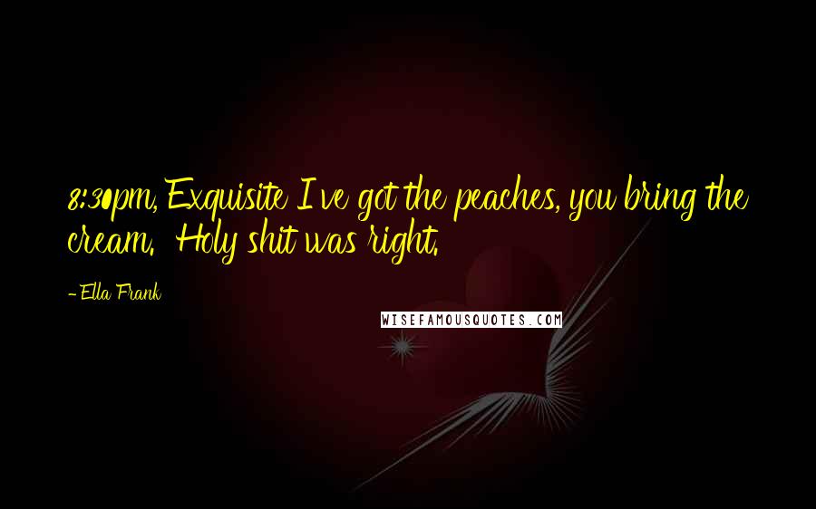 Ella Frank Quotes: 8:30pm, Exquisite I've got the peaches, you bring the cream. Holy shit was right.