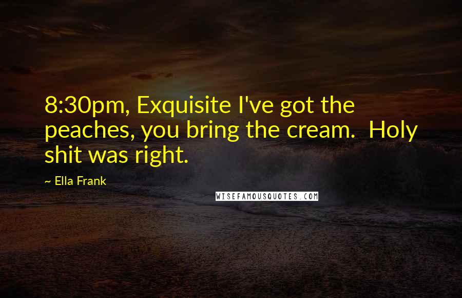 Ella Frank Quotes: 8:30pm, Exquisite I've got the peaches, you bring the cream.  Holy shit was right.