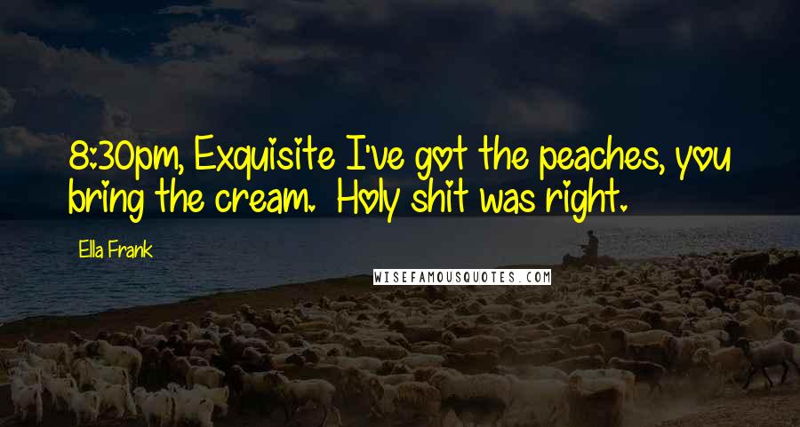 Ella Frank Quotes: 8:30pm, Exquisite I've got the peaches, you bring the cream. Holy shit was right.