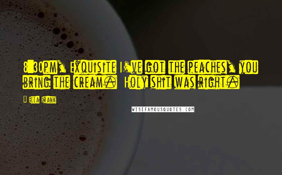 Ella Frank Quotes: 8:30pm, Exquisite I've got the peaches, you bring the cream. Holy shit was right.