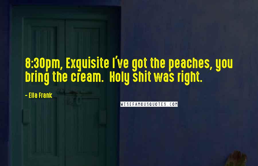 Ella Frank Quotes: 8:30pm, Exquisite I've got the peaches, you bring the cream.  Holy shit was right.