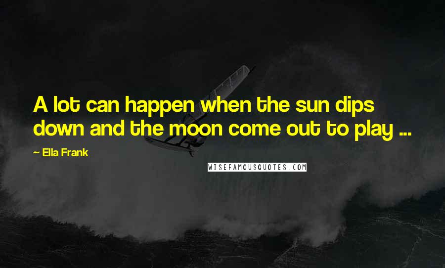 Ella Frank Quotes: A lot can happen when the sun dips down and the moon come out to play ...