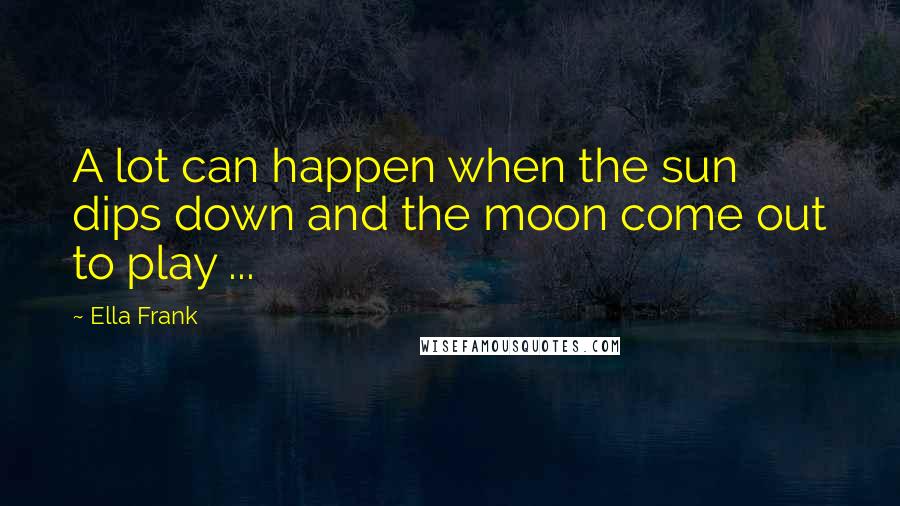 Ella Frank Quotes: A lot can happen when the sun dips down and the moon come out to play ...