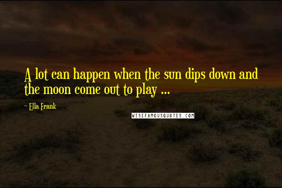 Ella Frank Quotes: A lot can happen when the sun dips down and the moon come out to play ...