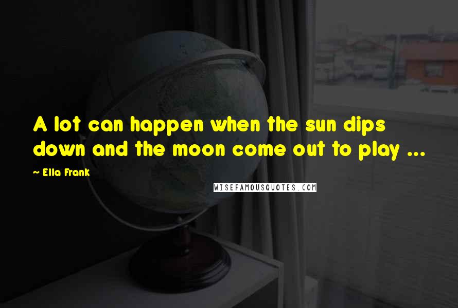 Ella Frank Quotes: A lot can happen when the sun dips down and the moon come out to play ...