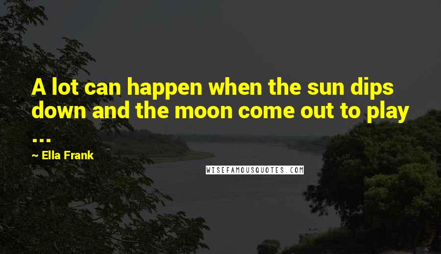 Ella Frank Quotes: A lot can happen when the sun dips down and the moon come out to play ...