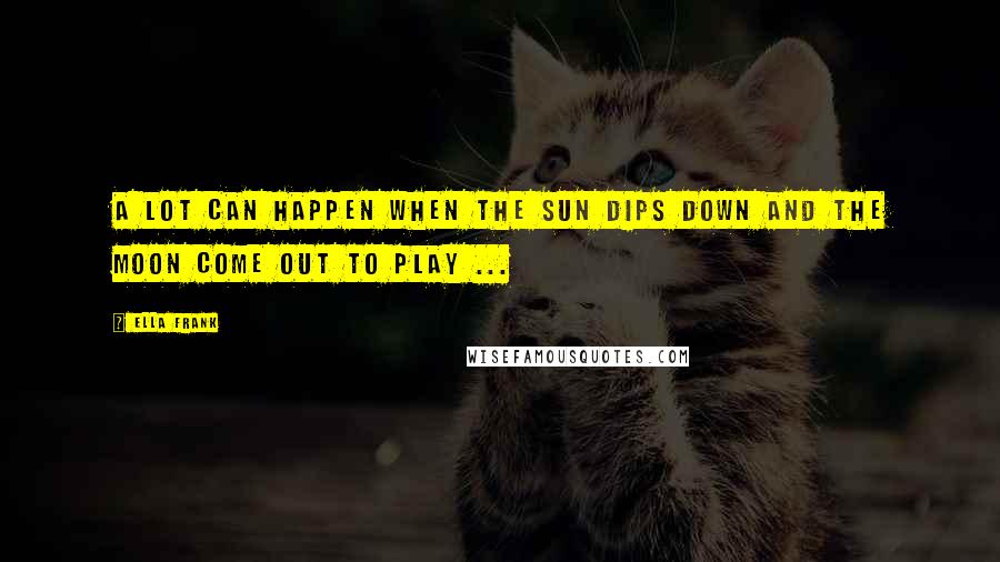 Ella Frank Quotes: A lot can happen when the sun dips down and the moon come out to play ...