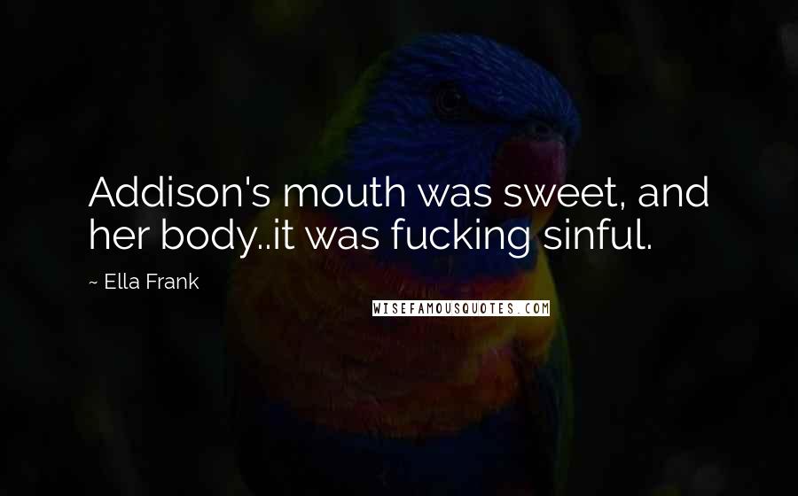 Ella Frank Quotes: Addison's mouth was sweet, and her body..it was fucking sinful.