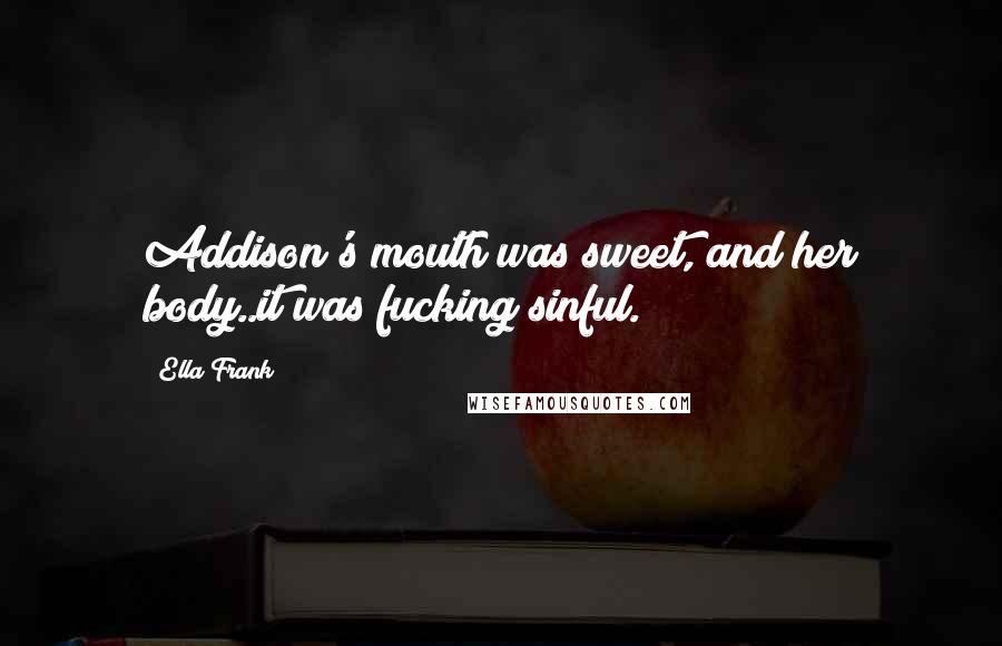 Ella Frank Quotes: Addison's mouth was sweet, and her body..it was fucking sinful.