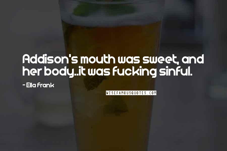 Ella Frank Quotes: Addison's mouth was sweet, and her body..it was fucking sinful.