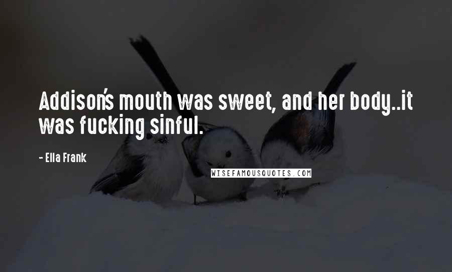 Ella Frank Quotes: Addison's mouth was sweet, and her body..it was fucking sinful.