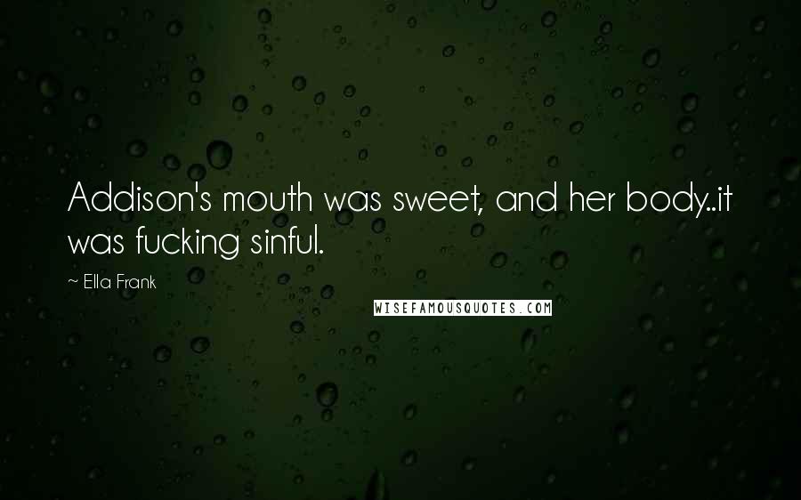 Ella Frank Quotes: Addison's mouth was sweet, and her body..it was fucking sinful.